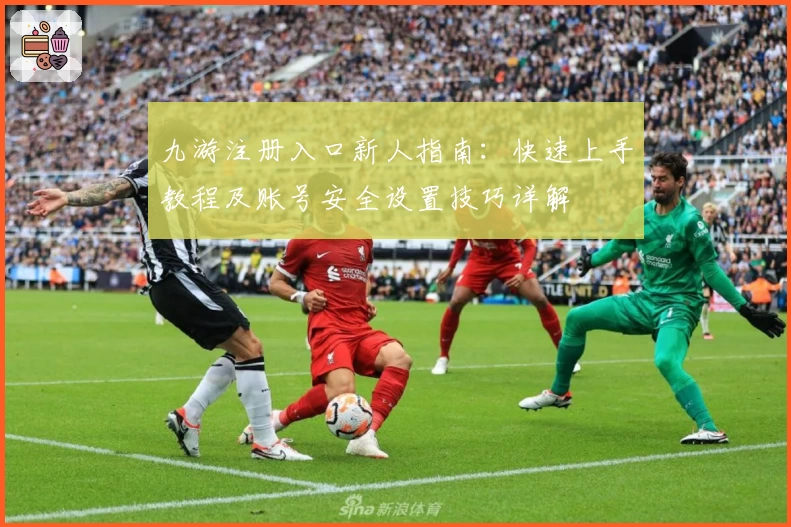 九游注册入口新人指南：快速上手教程及账号安全设置技巧详解