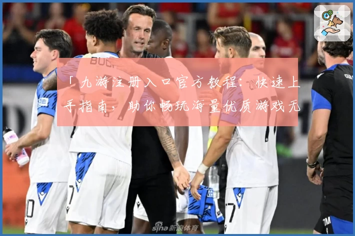 「九游注册入口官方教程：快速上手指南，助你畅玩海量优质游戏无需等待」