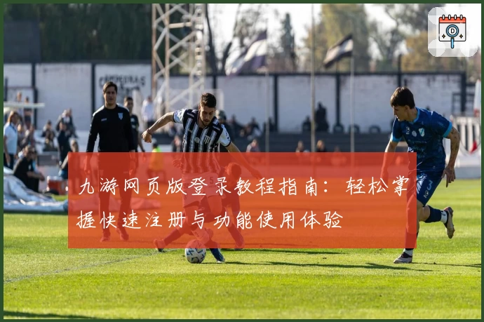 九游网页版登录教程指南：轻松掌握快速注册与功能使用体验