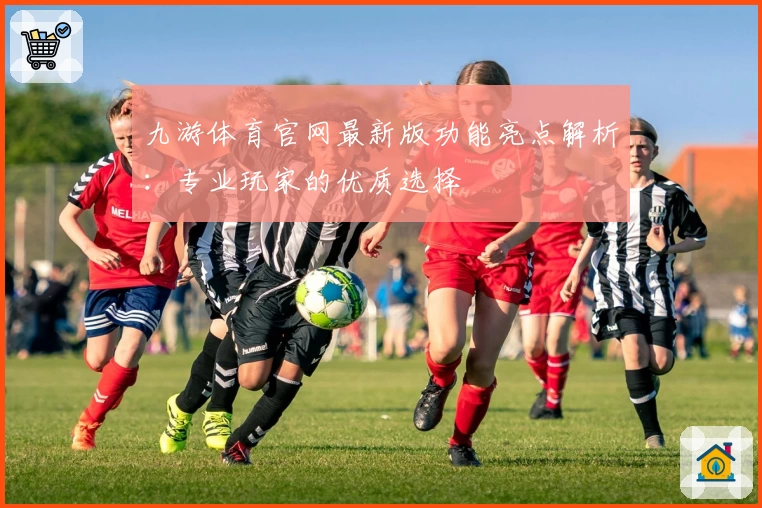 九游体育官网最新版功能亮点解析：专业玩家的优质选择