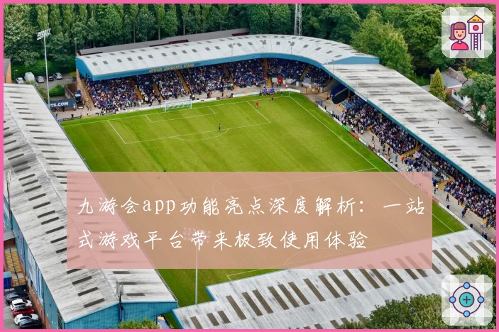 九游会app功能亮点深度解析：一站式游戏平台带来极致使用体验
