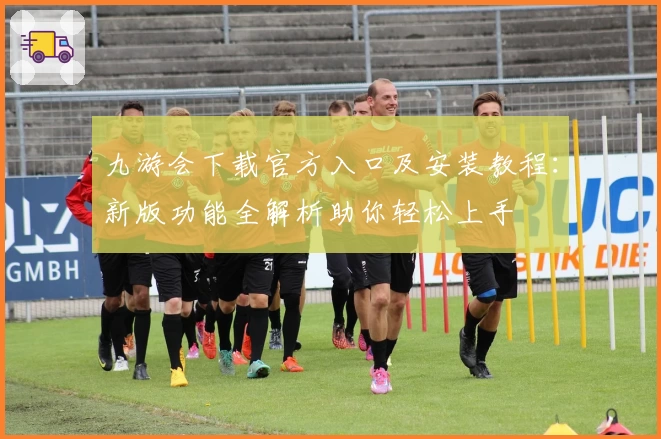 九游会下载官方入口及安装教程：新版功能全解析助你轻松上手
