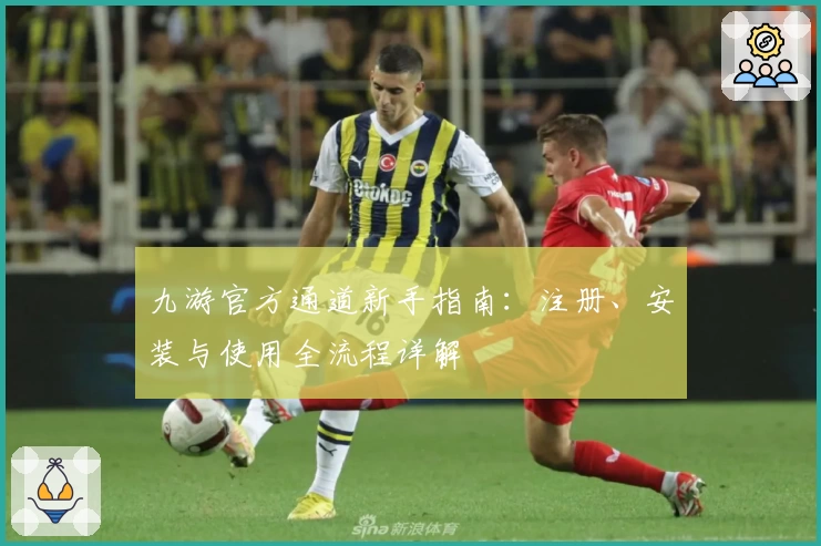 九游官方通道新手指南：注册、安装与使用全流程详解