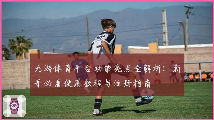 九游体育平台功能亮点全解析：新手必看使用教程与注册指南