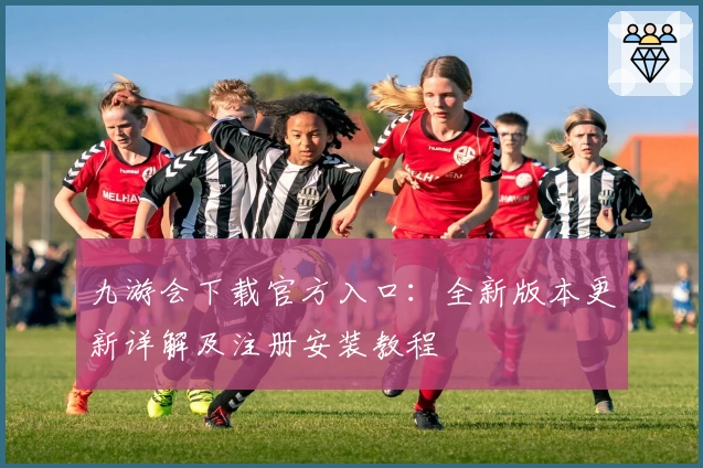 九游会下载官方入口：全新版本更新详解及注册安装教程