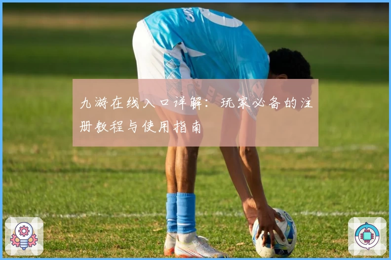 九游在线入口详解：玩家必备的注册教程与使用指南