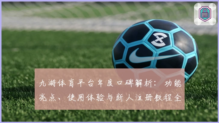 九游体育平台年度口碑解析：功能亮点、使用体验与新人注册教程全揭秘