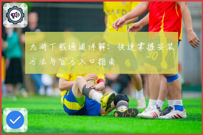 九游下载通道详解:快速掌握安装方法与官方入口指南