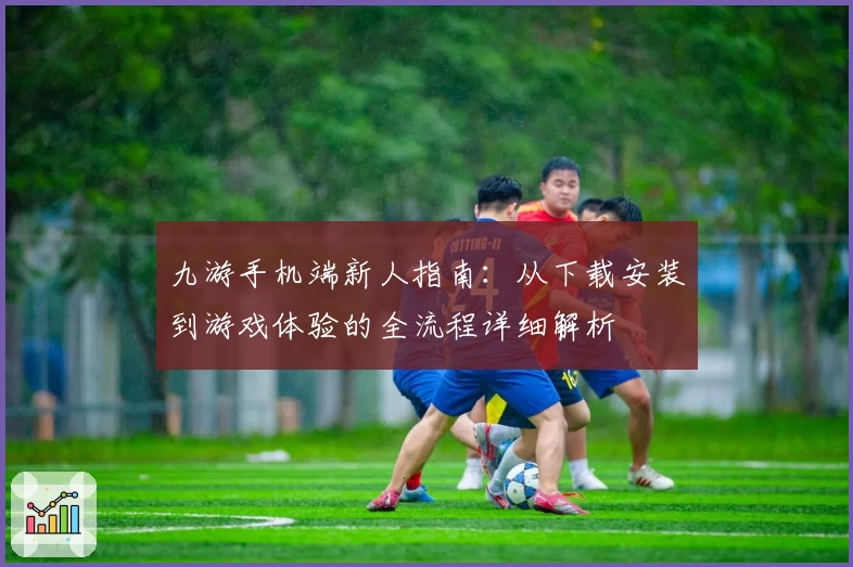 九游手机端新人指南：从下载安装到游戏体验的全流程详细解析