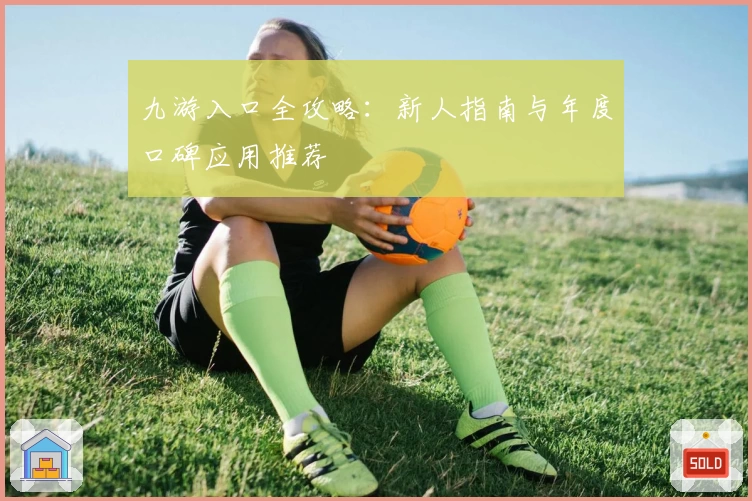 九游入口全攻略：新人指南与年度口碑应用推荐