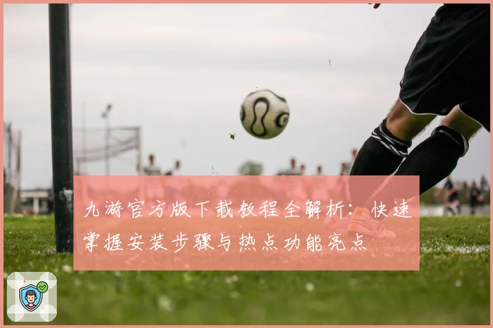九游官方版下载教程全解析：快速掌握安装步骤与热点功能亮点