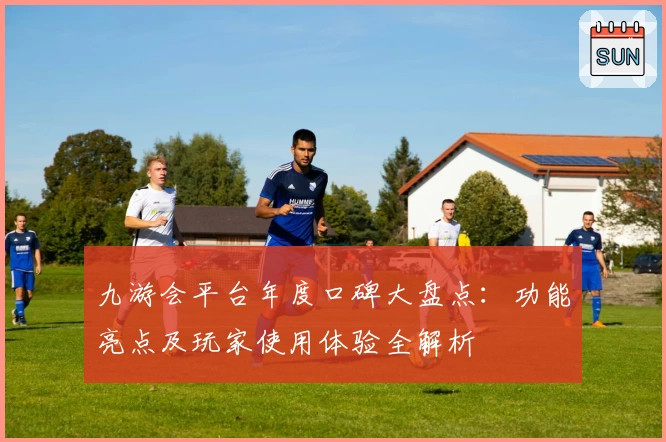 九游会平台年度口碑大盘点：功能亮点及玩家使用体验全解析