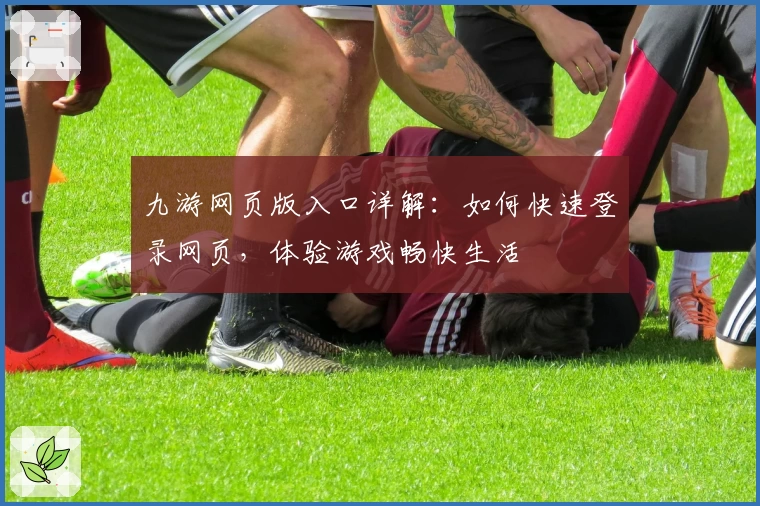 九游网页版入口详解：如何快速登录网页，体验游戏畅快生活