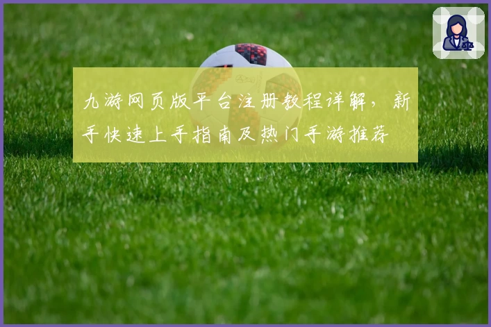 九游网页版平台注册教程详解，新手快速上手指南及热门手游推荐