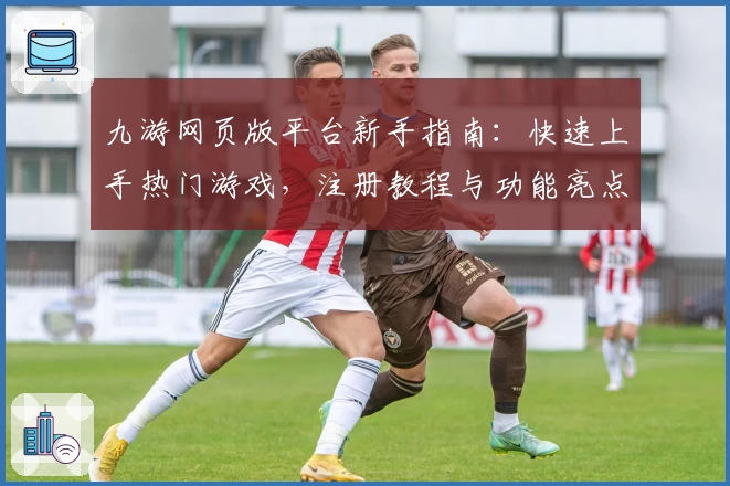 九游网页版平台新手指南：快速上手热门游戏，注册教程与功能亮点详解