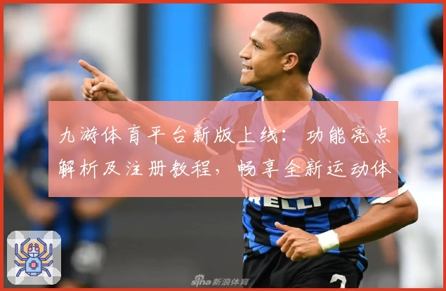 九游体育平台新版上线：功能亮点解析及注册教程，畅享全新运动体验
