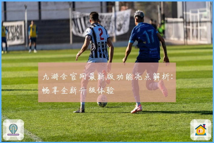 九游会官网最新版功能亮点解析:畅享全新升级体验