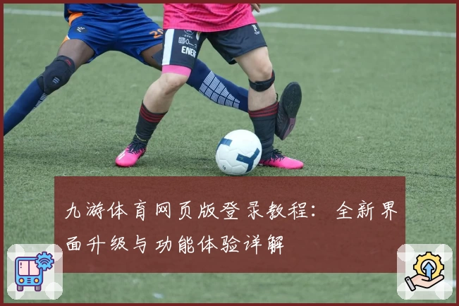 九游体育网页版登录教程:全新界面升级与功能体验详解
