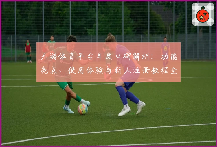 九游体育平台年度口碑解析：功能亮点、使用体验与新人注册教程全揭秘