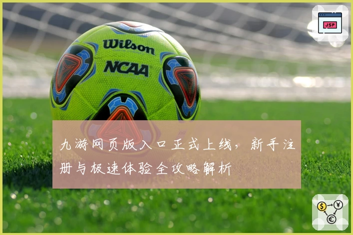 九游网页版入口正式上线，新手注册与极速体验全攻略解析