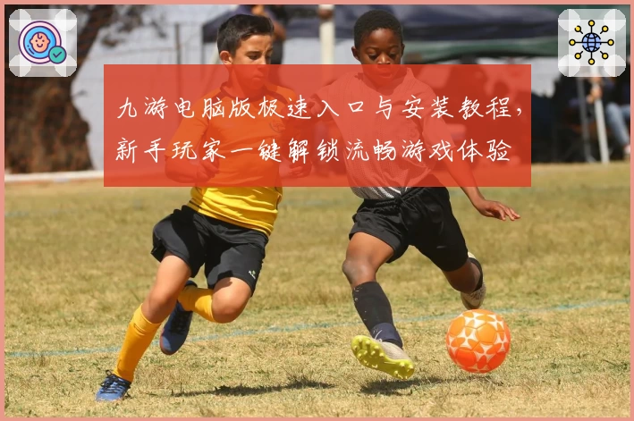 九游电脑版极速入口与安装教程，新手玩家一键解锁流畅游戏体验