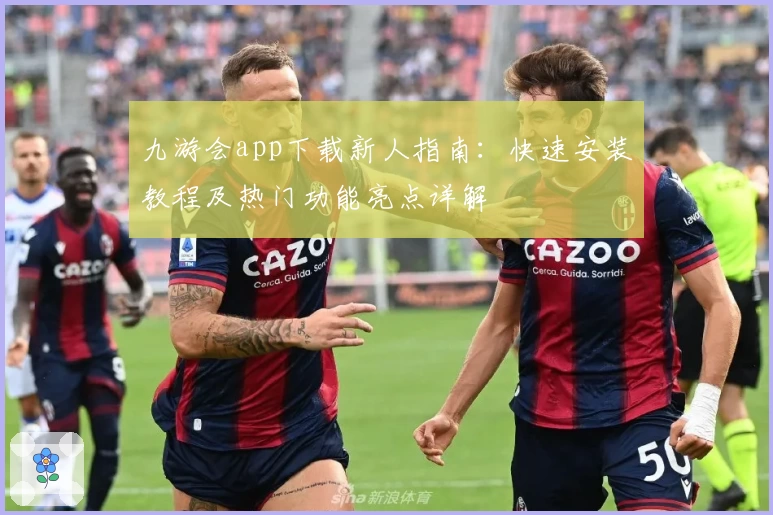 九游会app下载新人指南：快速安装教程及热门功能亮点详解