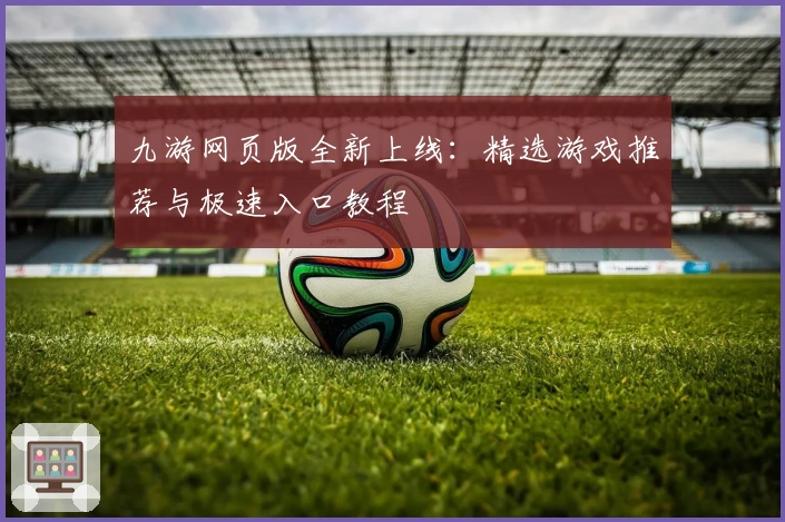 九游网页版全新上线：精选游戏推荐与极速入口教程