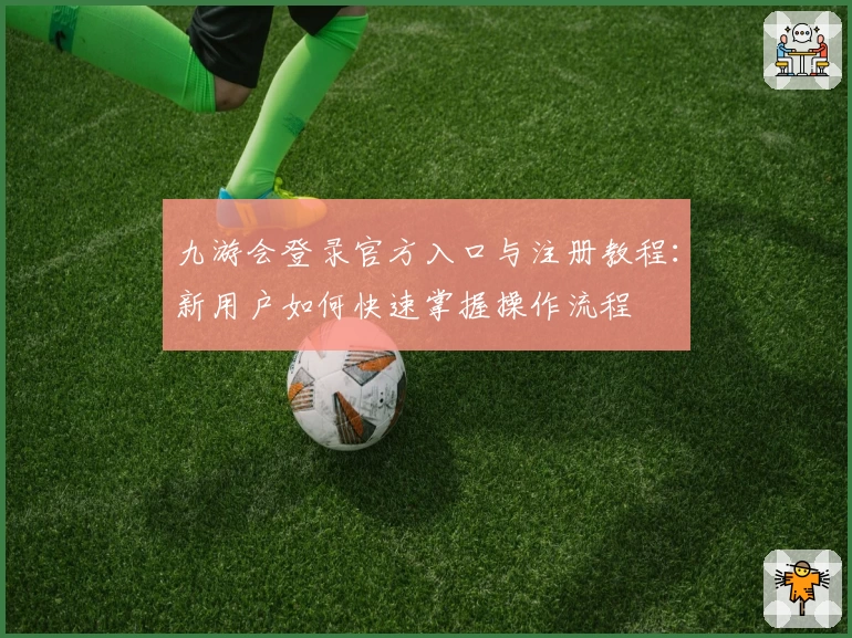 九游会登录官方入口与注册教程:新用户如何快速掌握操作流程