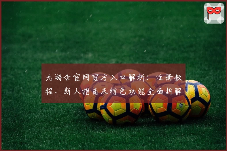 九游会官网官方入口解析：注册教程、新人指南及特色功能全面拆解