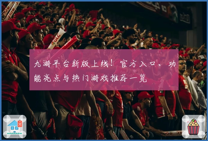 九游平台新版上线！官方入口、功能亮点与热门游戏推荐一览