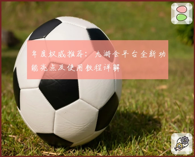 年度权威推荐:九游会平台全新功能亮点及使用教程详解