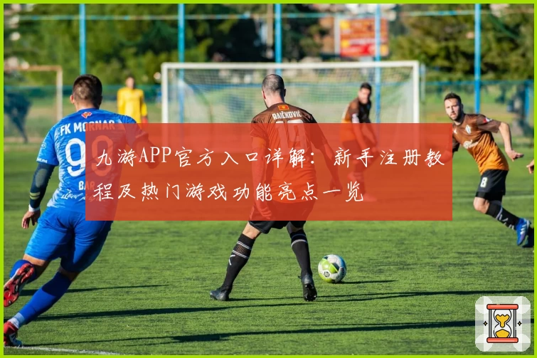 九游APP官方入口详解：新手注册教程及热门游戏功能亮点一览