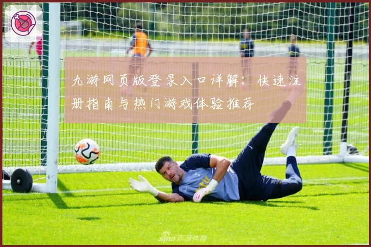 九游网页版登录入口详解：快速注册指南与热门游戏体验推荐