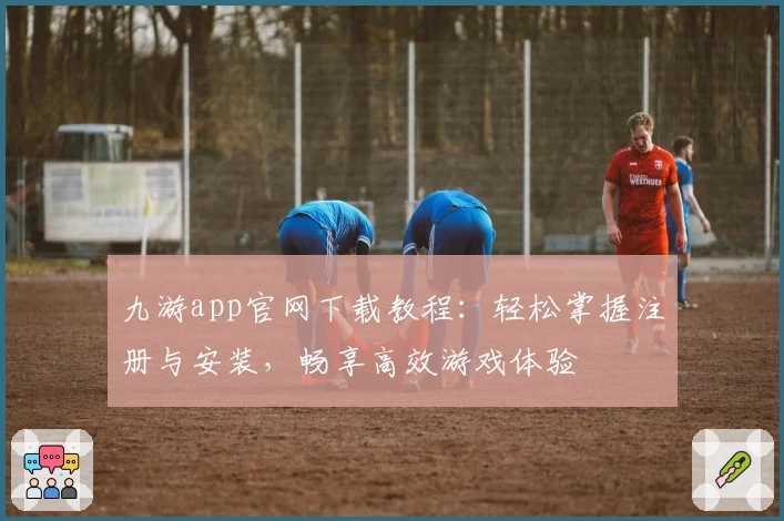 九游app官网下载教程：轻松掌握注册与安装，畅享高效游戏体验