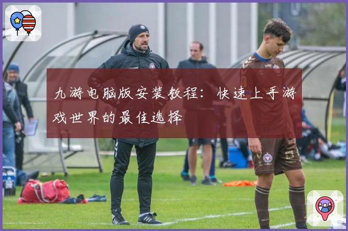 九游电脑版安装教程：快速上手游戏世界的最佳选择