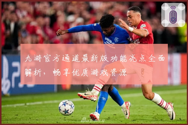 九游官方通道最新版功能亮点全面解析，畅享优质游戏资源
