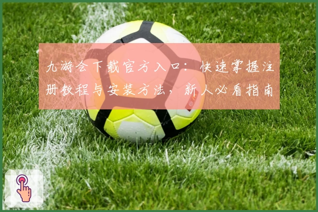 九游会下载官方入口：快速掌握注册教程与安装方法，新人必看指南