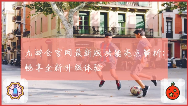 九游会官网最新版功能亮点解析：畅享全新升级体验
