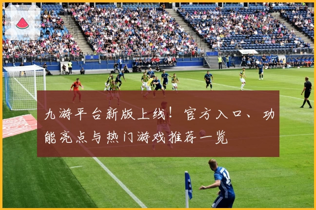 九游平台新版上线!官方入口、功能亮点与热门游戏推荐一览