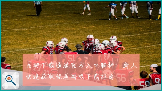 九游下载通道官方入口解析：新人快速获取优质游戏下载指南