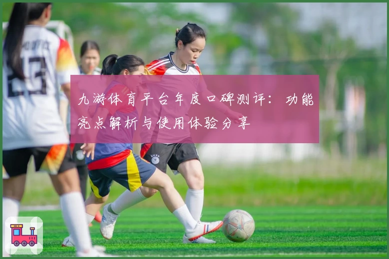 九游体育平台年度口碑测评：功能亮点解析与使用体验分享