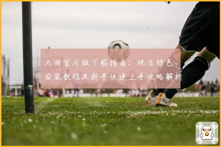 九游官方版下载指南：玩法特色、安装教程及新手快速上手攻略解析