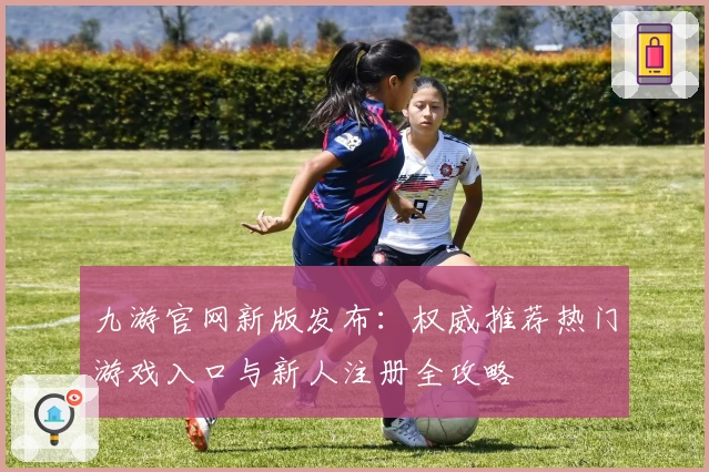 九游官网新版发布：权威推荐热门游戏入口与新人注册全攻略