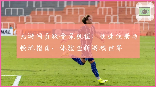 九游网页版登录教程:快速注册与畅玩指南,体验全新游戏世界