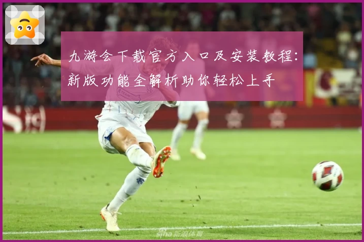 九游会下载官方入口及安装教程：新版功能全解析助你轻松上手