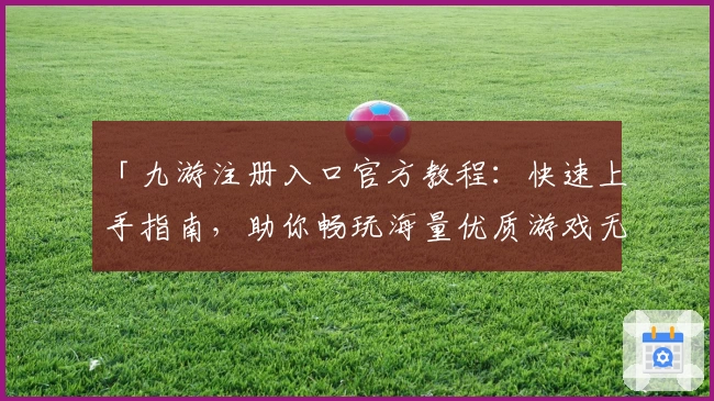 「九游注册入口官方教程：快速上手指南，助你畅玩海量优质游戏无需等待」